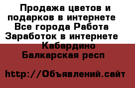 Продажа цветов и подарков в интернете - Все города Работа » Заработок в интернете   . Кабардино-Балкарская респ.